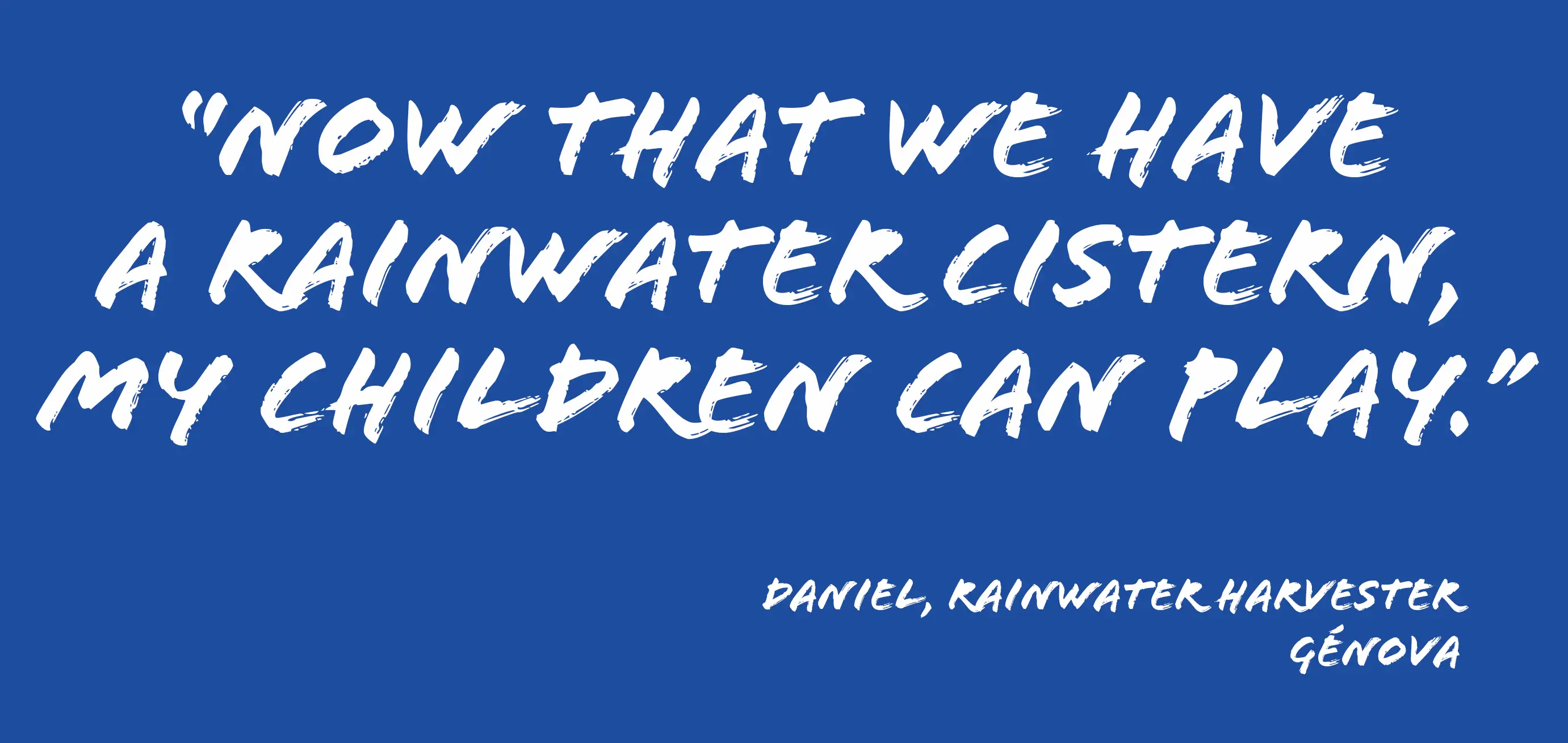 Quote-Agua Vida-Daniel-mobile Quote: "Now that we have a rainwater cistern, my children can play.” Daniel, Rainwater harvester, Génova.